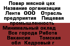 Повар мясной цех › Название организации ­ Лента, ООО › Отрасль предприятия ­ Пищевая промышленность › Минимальный оклад ­ 1 - Все города Работа » Вакансии   . Томская обл.,Кедровый г.